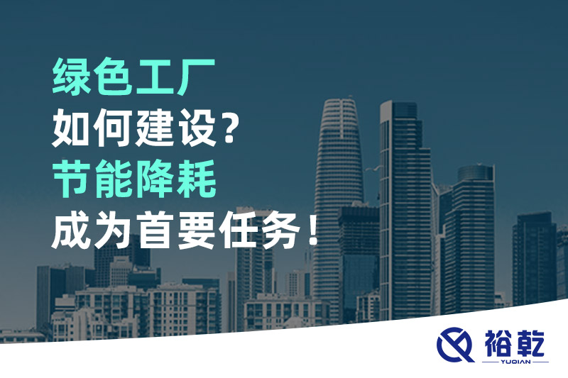 綠色工廠如何建設？節(jié)能降耗成為首要任務！