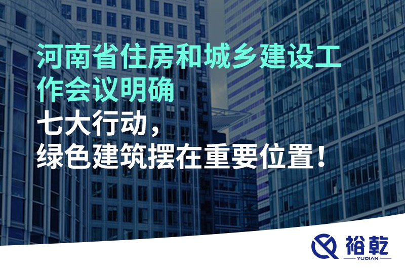 河南省住房和城鄉(xiāng)建設工作會議明確七大行動，綠色建筑擺在重要位置！